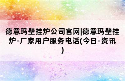 德意玛壁挂炉公司官网|德意玛壁挂炉-厂家用户服务电话(今日-资讯)